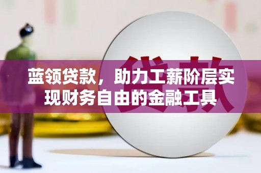 渑池蓝领贷款，助力工薪阶层实现财务自由的金融工具